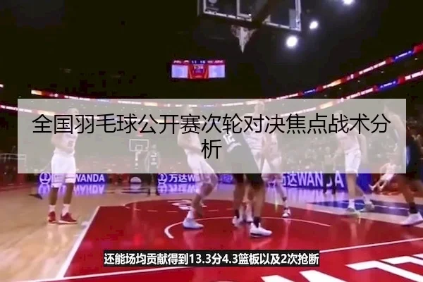 全国羽毛球公开赛次轮对决焦点战术分析